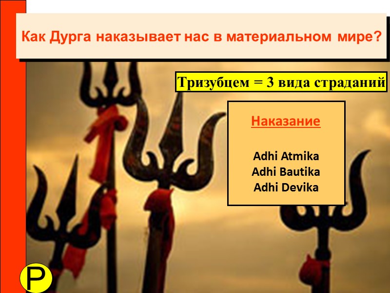 Как Дурга наказывает нас в материальном мире? Тризубцем = 3 вида страданий P Наказание